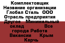 Комплектовщик › Название организации ­ Глобал-Сталь, ООО › Отрасль предприятия ­ Другое › Минимальный оклад ­ 24 000 - Все города Работа » Вакансии   . Крым,Керчь